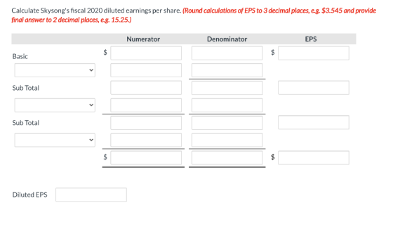 Calculate Skysongs fiscal 2020 diluted earnings per share. (Round calculations of EPS to 3 decimal places, e.g. $3.545 and p