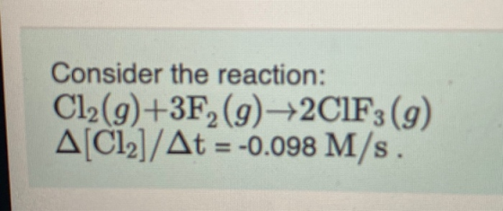 Consider the reaction: Cl2(g)+3F2(g) +2C1F3(g) A[Cl2]/At = -0.098 M/s.