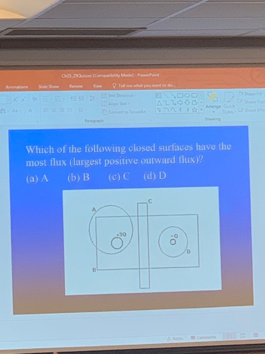 Tell me what you want to do eit Direction Animations Side Show Review View Shape F Arange Paragrgh Which of the following closed surfaces have the most flux (largest positive outward flux)? (a) A (b) B (c) C (d) D .30 .0