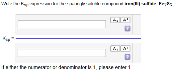Write the Ksp expression for the sparingly soluble compound iron(III) sulfide, Fe2S3. Kep A A? If either the numerator or den