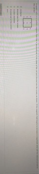 A square coil is in a uniform magnetic field that is perpendicular to the plane of the cold and directed into the screen, as