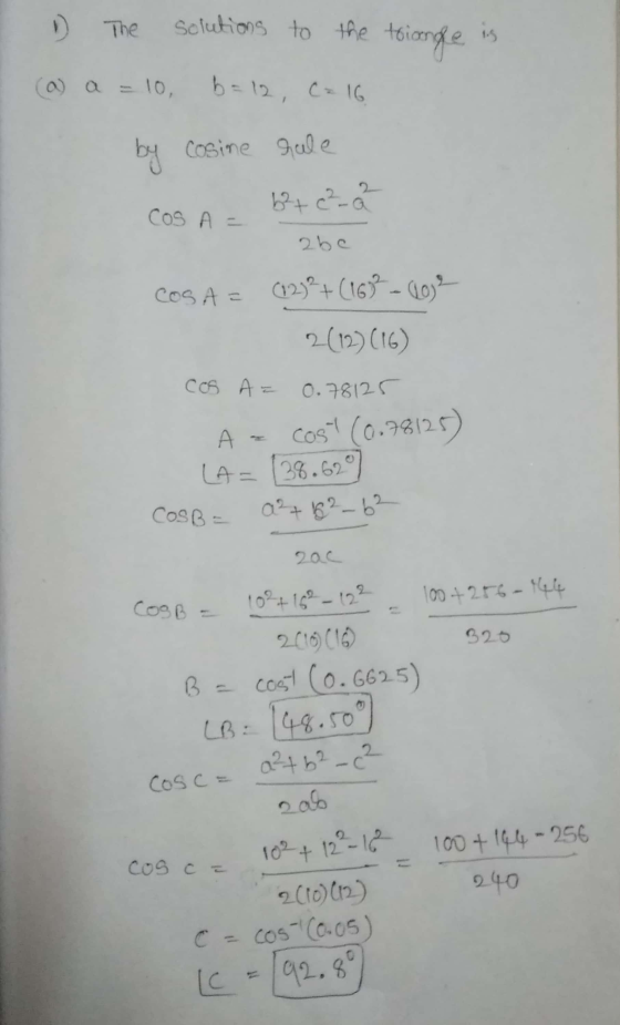 I The solutions to the triange is I (a) a = 10, b=12, C = 16 by cosine hale COS A = 67 c²2 - abc Cos A = (123²+ (163 - 4oje 2