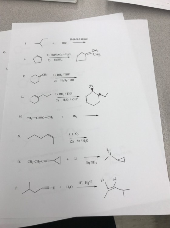 R-O-O-R (trace +HB HBr Q. 1) Hg(OAc)+H20 2) NaBH4 OH CH3 J. K. CH 2 1) BH3/THF 2) H202/ OH OH 1) BH3/THF L. 2) H202/ OH M. Br2 CH3-CC-CH N. (1) O3 (2) Zn/H20 liq NH +2 P.