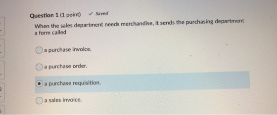Question 1 (1 point) Saved When the sales department needs merchandise, it sends the purchasing department a form called O a