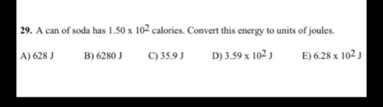 29. A can of soda has 1.50 x 102 calories. Convert this energy to units of joules. D) 3.59 x 102J E) 6.28 x 102J B) 6280 J C)