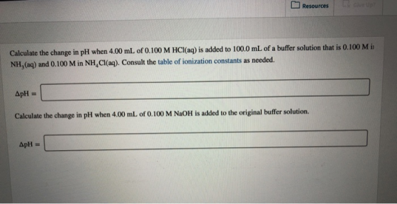 V Gve Up Resources Calculate the change in pH when 4.00 mL of 0.100 M HCl(aq) is added to 100.0 mL of a buffer solution that