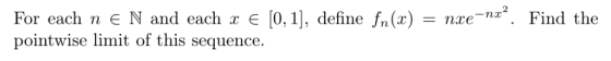 For each n є N and each x є [0,1j, define fn(x)-nxe-nz2 . Find the pointwise limit of this sequence.