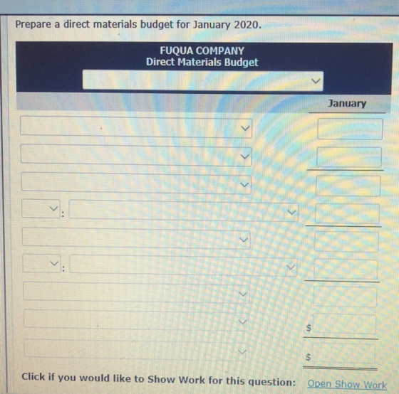 Prepare a direct materials budget for January 2020. FUQUA COMPANY Direct Materials Budget January Click if you would like to