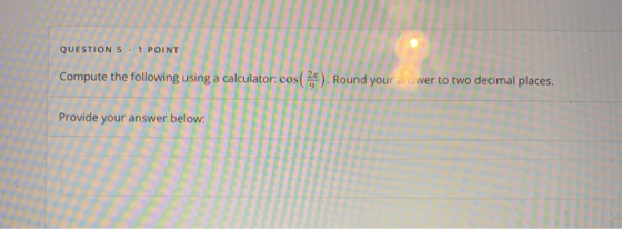 QUESTION 5 . 1 POINT Compute the following using a calculator: cos(2). Round your answer to two decimal Provide your answer b