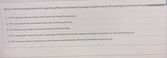 Which of the following statements regarding differences between Exchange Traded Funds (ETFs) and Open End Mutual Funds is mos