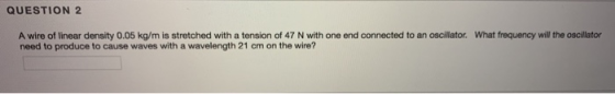 QUESTION 2 A wire of linear density 0.05 kg/m is stretched with a tension of 47 N with one end connected to an oscillator. Wh