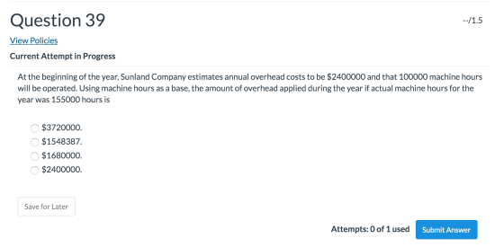 Question 39 --/1.5 View Policies Current Attempt in Progress At the beginning of the year, Sunland Company estimates annual o
