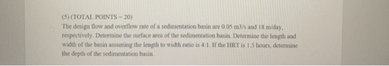(5) (TOTAL POINTS - 20) The design flow and overflow rate of a sedimentation basin are 0.05 m3/s and 18 m/day. respectively.