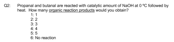 Q2: Propanal and butanal are reacted with catalytic amount of NaOH at 0 °C followed by heat. How many organic reaction produc