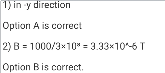 1) in -y direction Option A is correct 2) B = 1000/3x108 = 3.33x10^-6 T Option B is correct.