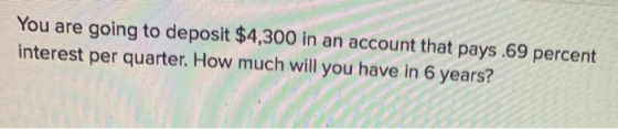 You are going to deposit $4,300 in an account that pays.69 percent interest per quarter. How much will you have in 6 years?