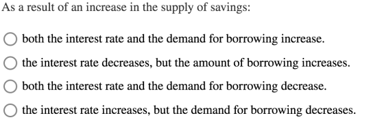 As a result of an increase in the supply of savings: O both the interest rate and the demand for borrowing increase. O the in