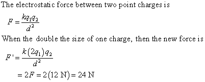 The electrostatic force between two point charges is ka1g2 When the double the size of one charge, then the new force is k (241)% Cd 2F 2(12 N) 24 N