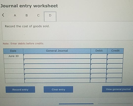 Journal entry worksheet A C Record the cost of goods sold. Note: Enter debits before credits. Credit General Journal Debit Da
