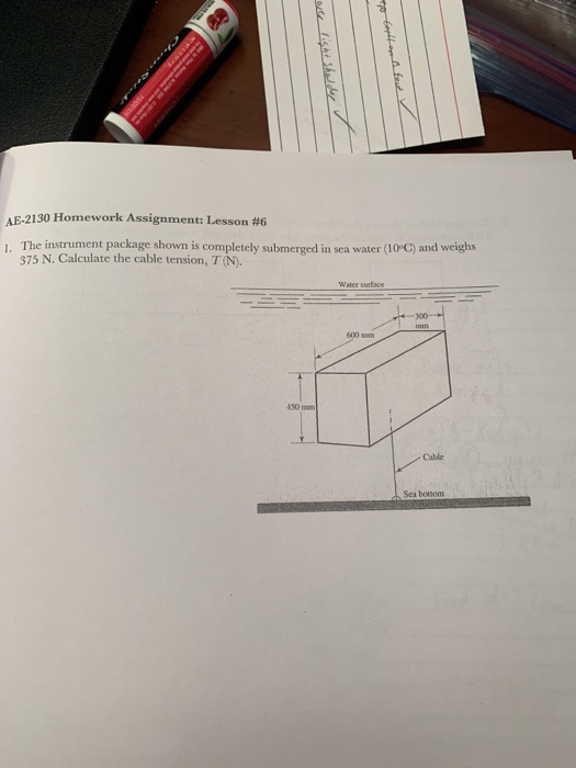AE-2130 Homework Assignment Lesson #6 1. The instrument package shown is completely submerged in sea water (10-C) and weighs