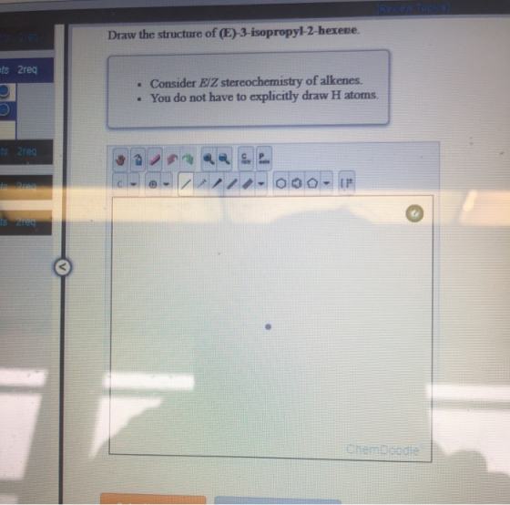 Reen Topics Draw the structure of (E)-3-isopropyl-2-hexene. nts2rea . Consider EIZ stereochemistry of alkenes. • You do not h