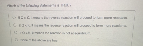 Which of the following statements is TRUE? O If Q>K, it means the reverse reaction will proceed to form more reactants. O if