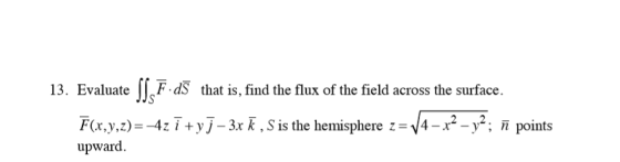 13. Evaluate Is F.dš that is, find the flux of the field across the surface. F(x,y,z)=-4z ī + y) – 3x K , S is the hemisphere
