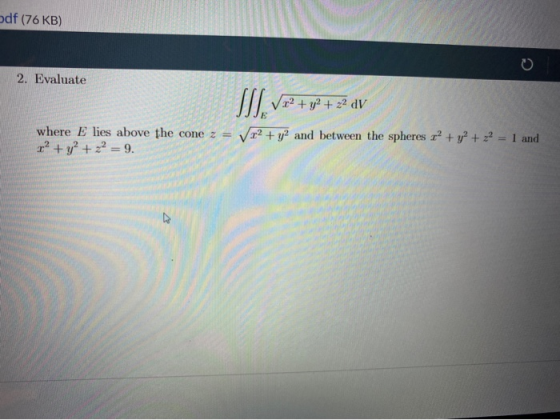 df (76 KB) 2. Evaluate r2 + y2 + 22 dV x2 + y2 and between the spheres r? + y2 + 2 = 1 and where E lies above the cone z = r?