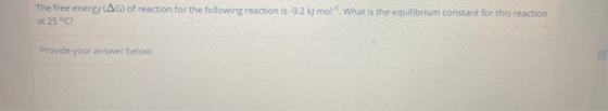 The free energy (AG) of reaction for the following reaction is -9.2 k) moll. What is the equilibrium constant for this reacti