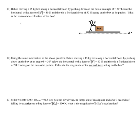 11) Bob is moving a 15 kg box along a horizontal floor, by pushing down on the box at an angle = 30° below the horizontal wit