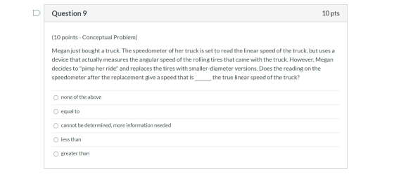 Question 9 10 pts (10 points - Conceptual Problem) Megan just bought a truck. The speedometer of her truck is set to read the