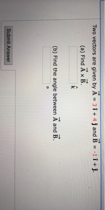 Two vectors are given by A = 3 + 4 j and B = -1 9 + ſ. (a) Find A XB. ĥ (b) Find the angle between A and B. o Submit Answer