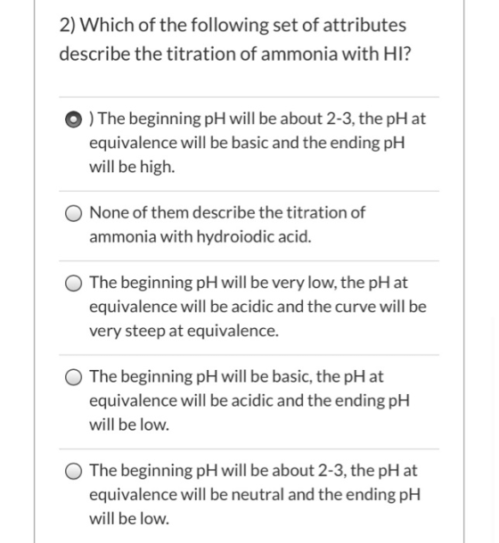 2) Which of the following set of attributes describe the titration of ammonia with HI? O ) The beginning pH will be about 2-3