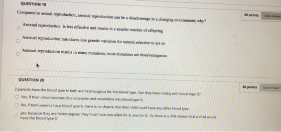 QUESTION 19 Compared to sexual reproduction, asexual reproduction can be a disadvantage in a changing environment, why? 20 po