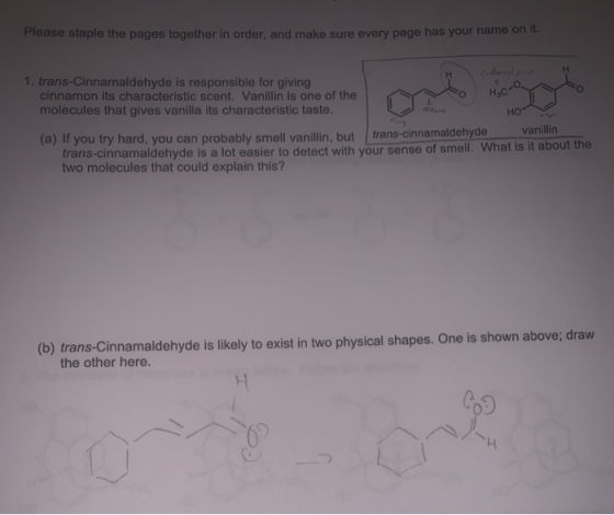 Please staple the pages together in order, and make sure every page has your name on it. No H. 1. trans-Cinnamaldehyde is res