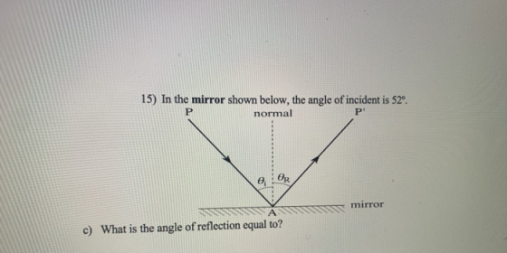15) In the mirror shown below, the angle of incident is 52º. P normal P e OR mirror c) What is the angle of reflection equal