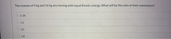 Two masses of 4 kg and 16 kg are moving with equal Kinetic energy. What will be the ratio of their momentum? 3:20 1:2 2:9 1:8