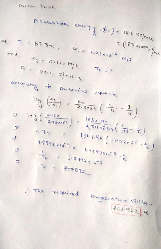 Given that, Acteration energy Ea) = 183 k5hmal at and Ti=5734 (183 x1000) Fork k, = 2.91x106 mis Kp = 0.160 m/s. Iz 2? Re 831