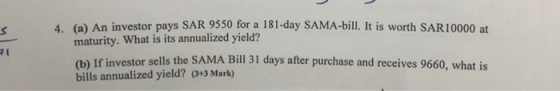 4. (a) An investor pays SAR 9550 for a 181-day SAMA-bill. It is worth SAR10000 at maturity. What is its annualized yield? If