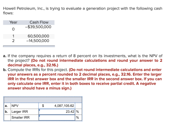 Howell Petroleum, Inc., is trying to evaluate a generation project with the following cash flows: Year o Cash Flow -$39,500,0