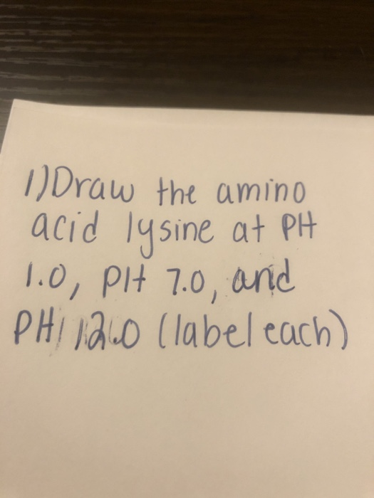 1) Draw the amino acid lysine at PH 1.0, PH 7.0, and PHI 1200 (label each)