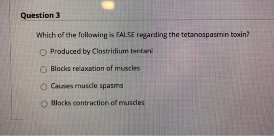 Question 3 Which of the following is FALSE regarding the tetanospasmin toxin? O Produced by Clostridium tentani O Blocks rela