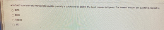 A $10,000 bond with 8% interest rate payable quarterly is purchased for $8000. The bond matures in 5 years. The interest amou