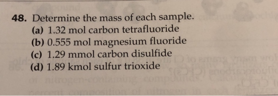 48. Determine the mass of each sample. (a) 1.32 mol carbon tetrafluoride (b) 0.555 mol magnesium fluoride (c) 1.29 mmol carbo