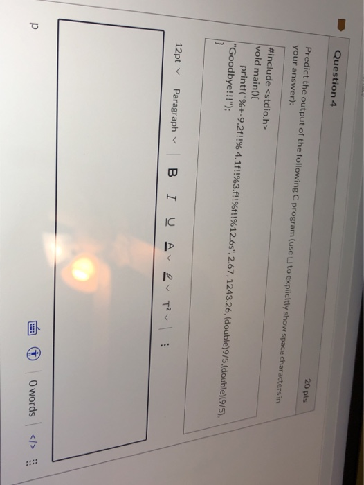 Question 4 20 pts Predict the output of the following C program (use to explicitly show space characters in your answer): #in
