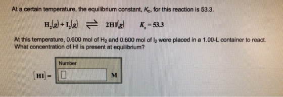 At a certain temperature, the equilibrium constant, Ko, for this reaction is 53.3. 2HI K. 53.3 At this temperature, 0.600 mol of H2 and 0.600 mol of l2 were placed in a 1.00-L container to react What concentration of Hl is present at equilibrium? Number