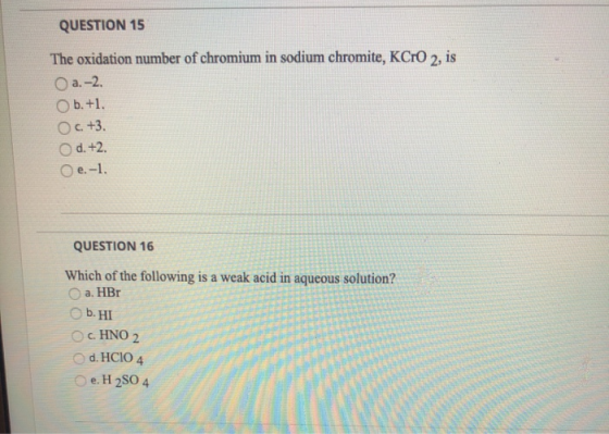 QUESTION 15 The oxidation number of chromium in sodium chromite, KCrO2, is O a.–2. ob.+1. Oc+3. Od. +2. e. 1. QUESTION 16 Whi