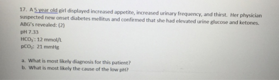 17. A 5 year old girl displayed increased appetite, increased urinary frequency, and thirst. Her physician suspected new onse