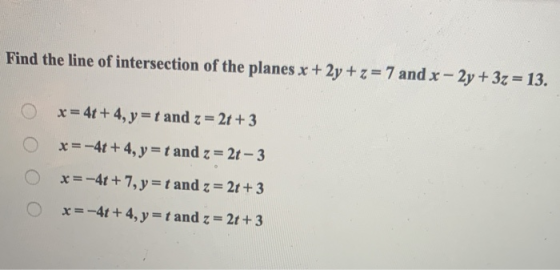 Find the line of intersection of the planes x + 2y + z = 7 and x - 2y + 3z = 13. x = 4t+4, y = t and z = 2t + 3 x=-4t+4, y =