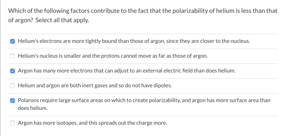 Which of the following factors contribute to the fact that the polarizability of helium is less than that of argon? Select al